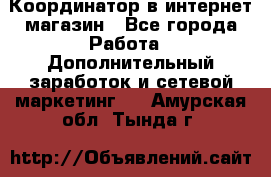 Координатор в интернет-магазин - Все города Работа » Дополнительный заработок и сетевой маркетинг   . Амурская обл.,Тында г.